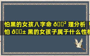怕黑的女孩八字命 🌲 理分析「怕 🐱 黑的女孩子属于什么性格」